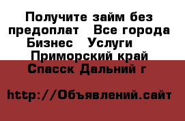 Получите займ без предоплат - Все города Бизнес » Услуги   . Приморский край,Спасск-Дальний г.